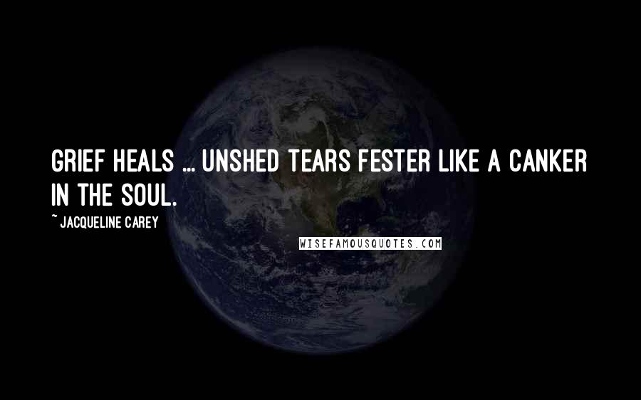 Jacqueline Carey Quotes: Grief heals ... unshed tears fester like a canker in the soul.