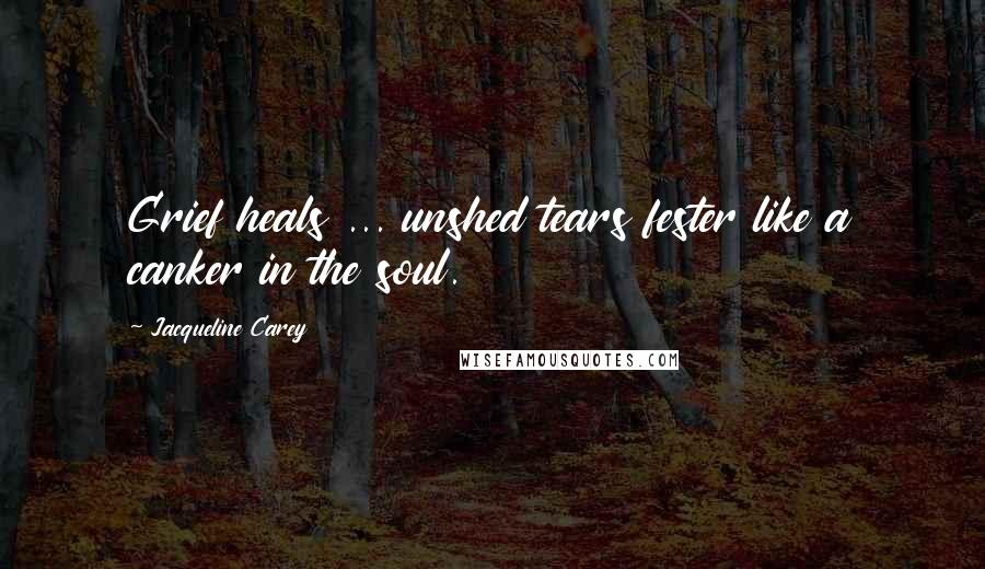 Jacqueline Carey Quotes: Grief heals ... unshed tears fester like a canker in the soul.