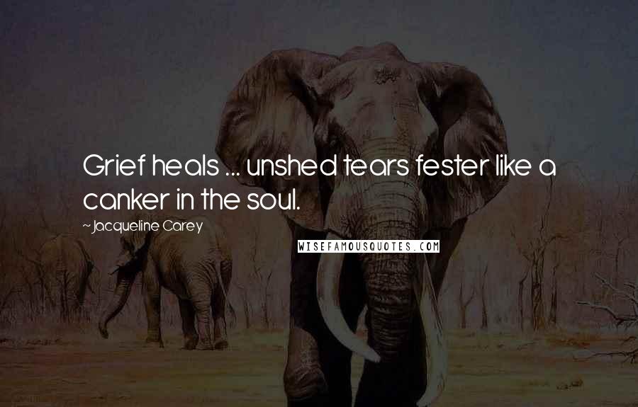 Jacqueline Carey Quotes: Grief heals ... unshed tears fester like a canker in the soul.