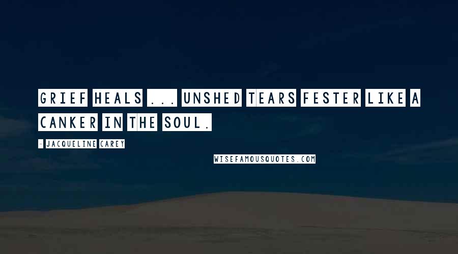 Jacqueline Carey Quotes: Grief heals ... unshed tears fester like a canker in the soul.