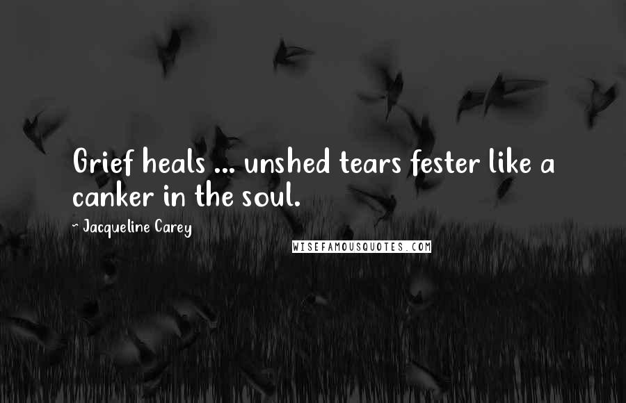 Jacqueline Carey Quotes: Grief heals ... unshed tears fester like a canker in the soul.