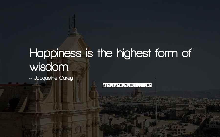 Jacqueline Carey Quotes: Happiness is the highest form of wisdom.