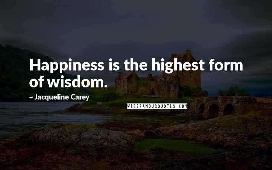 Jacqueline Carey Quotes: Happiness is the highest form of wisdom.