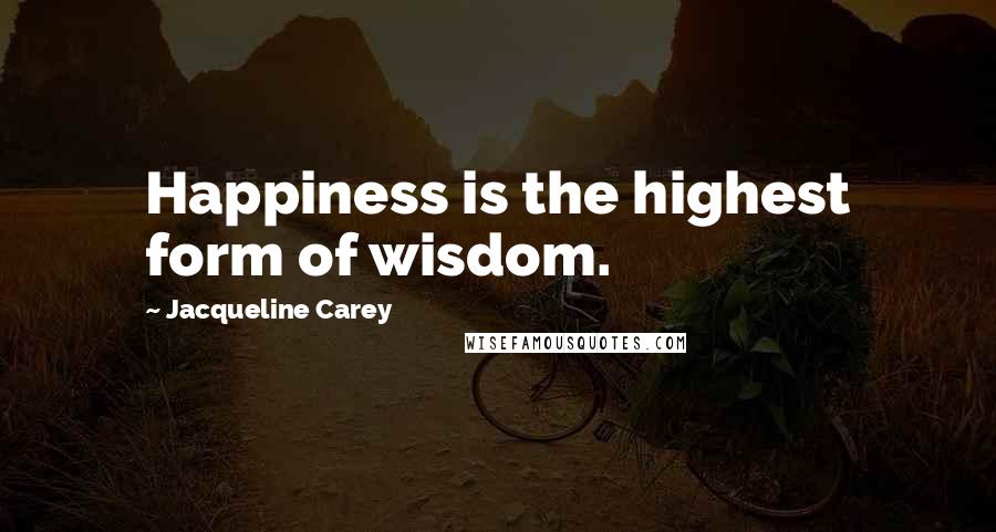 Jacqueline Carey Quotes: Happiness is the highest form of wisdom.