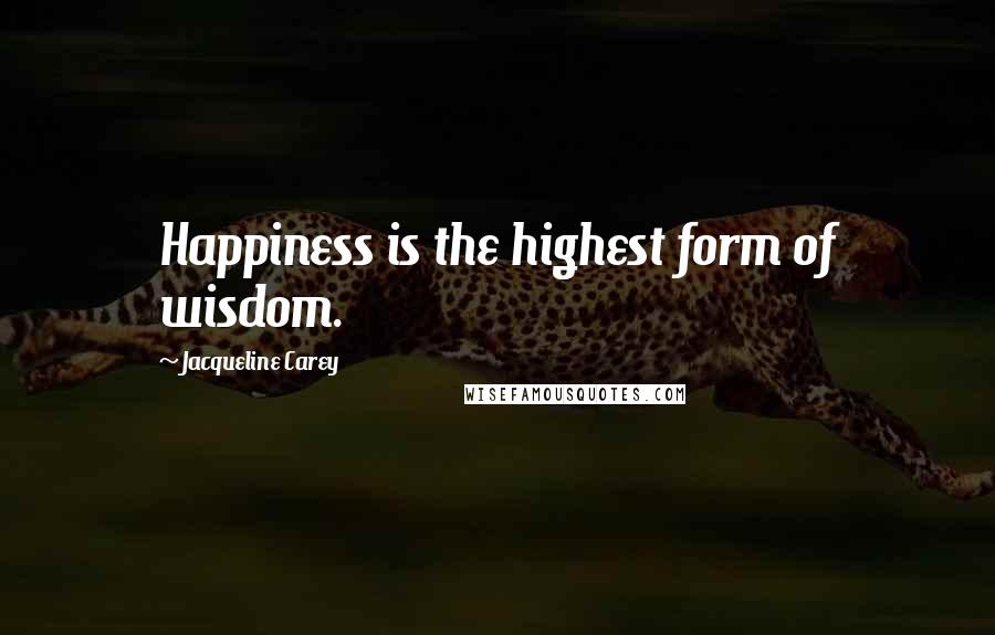 Jacqueline Carey Quotes: Happiness is the highest form of wisdom.