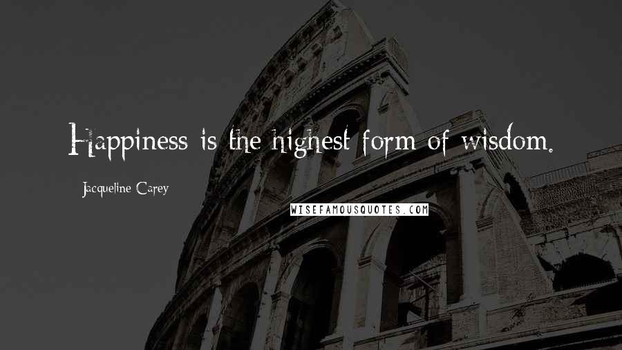 Jacqueline Carey Quotes: Happiness is the highest form of wisdom.