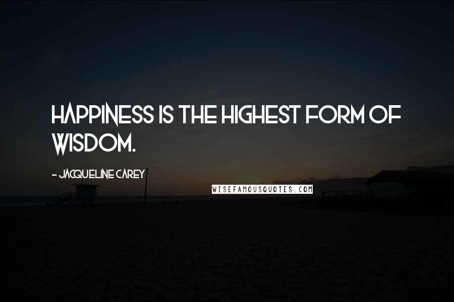 Jacqueline Carey Quotes: Happiness is the highest form of wisdom.