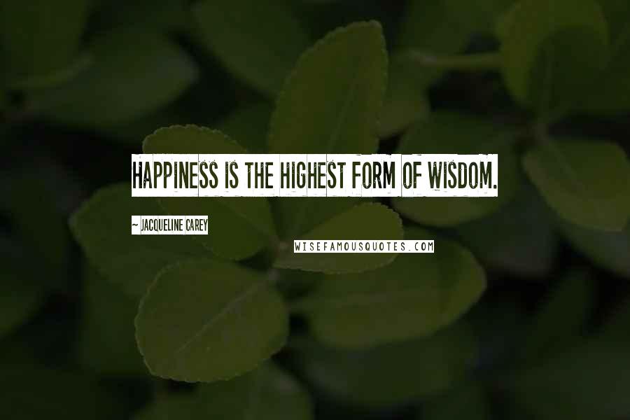 Jacqueline Carey Quotes: Happiness is the highest form of wisdom.