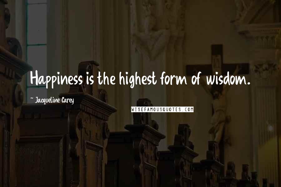 Jacqueline Carey Quotes: Happiness is the highest form of wisdom.
