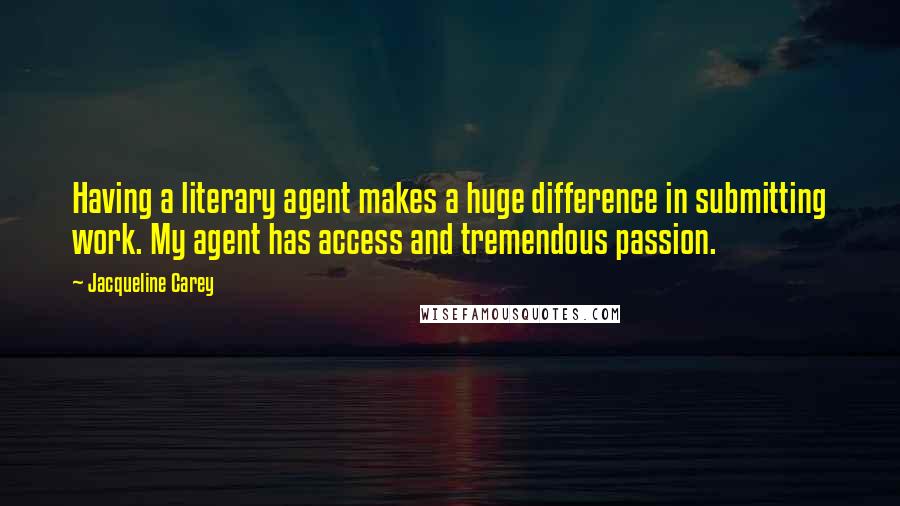 Jacqueline Carey Quotes: Having a literary agent makes a huge difference in submitting work. My agent has access and tremendous passion.
