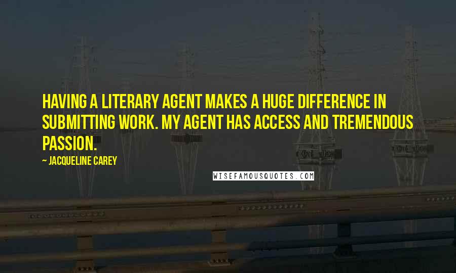 Jacqueline Carey Quotes: Having a literary agent makes a huge difference in submitting work. My agent has access and tremendous passion.