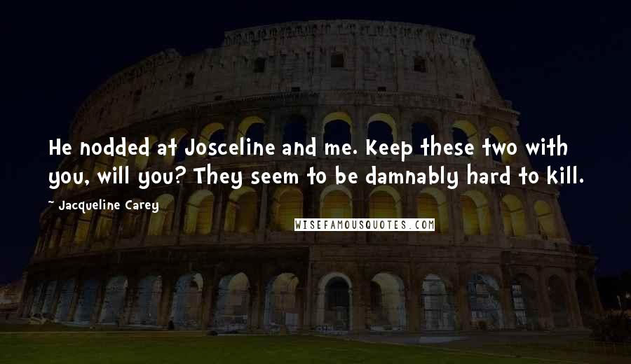 Jacqueline Carey Quotes: He nodded at Josceline and me. Keep these two with you, will you? They seem to be damnably hard to kill.