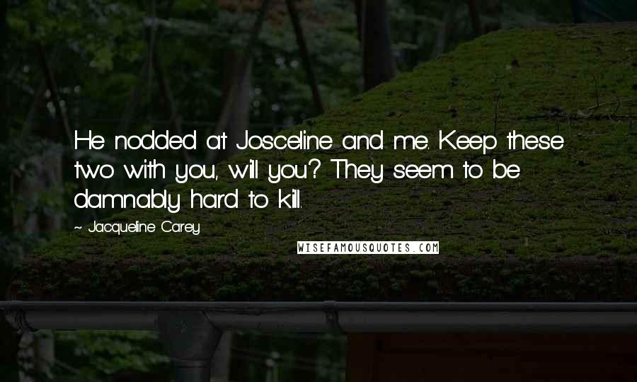 Jacqueline Carey Quotes: He nodded at Josceline and me. Keep these two with you, will you? They seem to be damnably hard to kill.