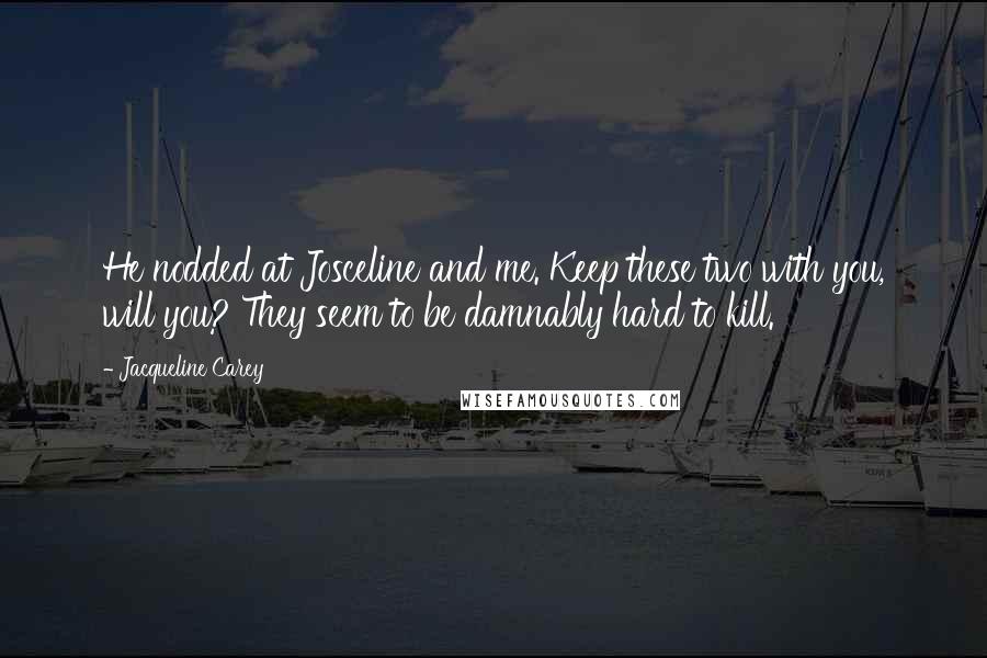 Jacqueline Carey Quotes: He nodded at Josceline and me. Keep these two with you, will you? They seem to be damnably hard to kill.