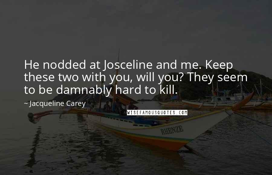 Jacqueline Carey Quotes: He nodded at Josceline and me. Keep these two with you, will you? They seem to be damnably hard to kill.