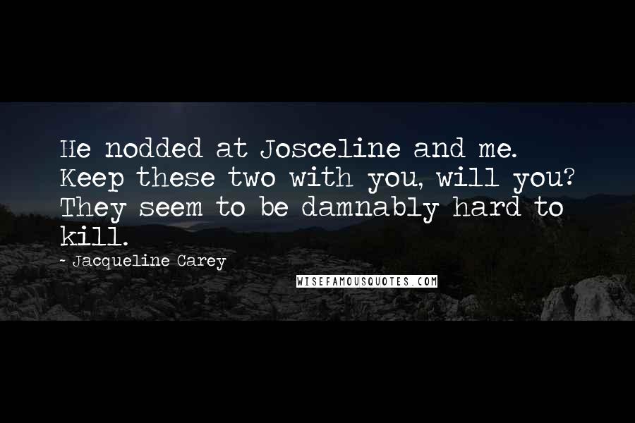 Jacqueline Carey Quotes: He nodded at Josceline and me. Keep these two with you, will you? They seem to be damnably hard to kill.