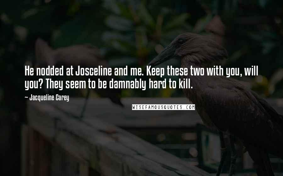 Jacqueline Carey Quotes: He nodded at Josceline and me. Keep these two with you, will you? They seem to be damnably hard to kill.