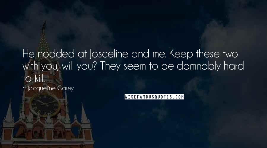 Jacqueline Carey Quotes: He nodded at Josceline and me. Keep these two with you, will you? They seem to be damnably hard to kill.