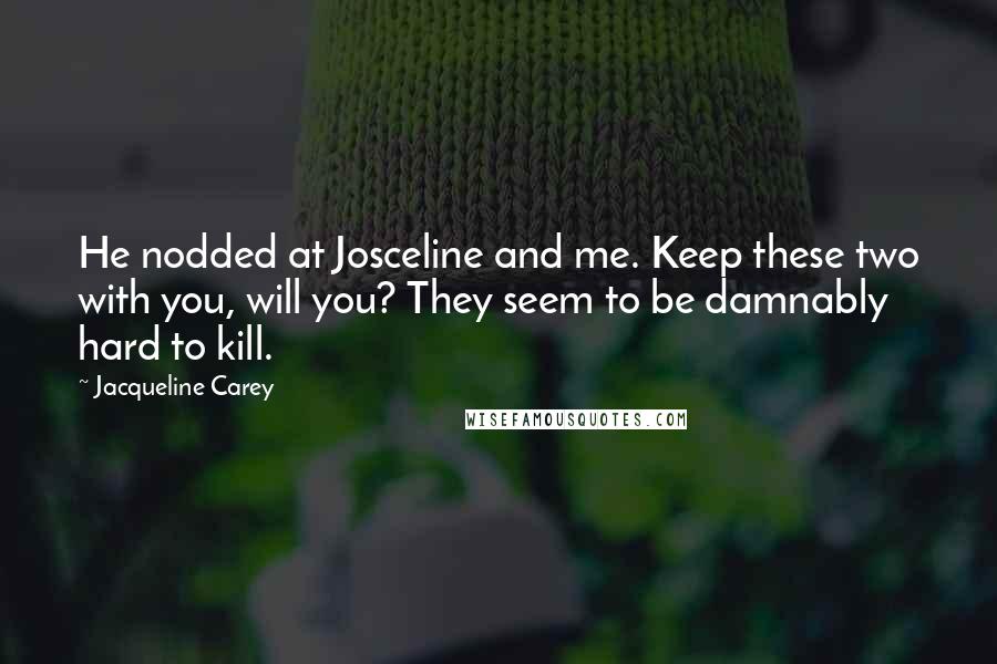 Jacqueline Carey Quotes: He nodded at Josceline and me. Keep these two with you, will you? They seem to be damnably hard to kill.