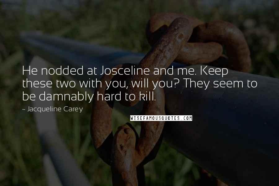 Jacqueline Carey Quotes: He nodded at Josceline and me. Keep these two with you, will you? They seem to be damnably hard to kill.