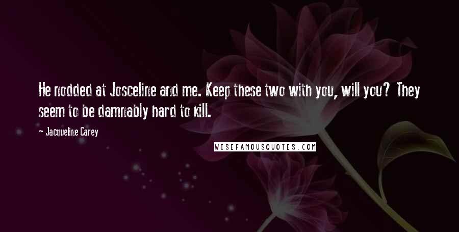 Jacqueline Carey Quotes: He nodded at Josceline and me. Keep these two with you, will you? They seem to be damnably hard to kill.