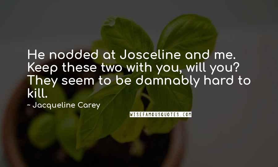Jacqueline Carey Quotes: He nodded at Josceline and me. Keep these two with you, will you? They seem to be damnably hard to kill.