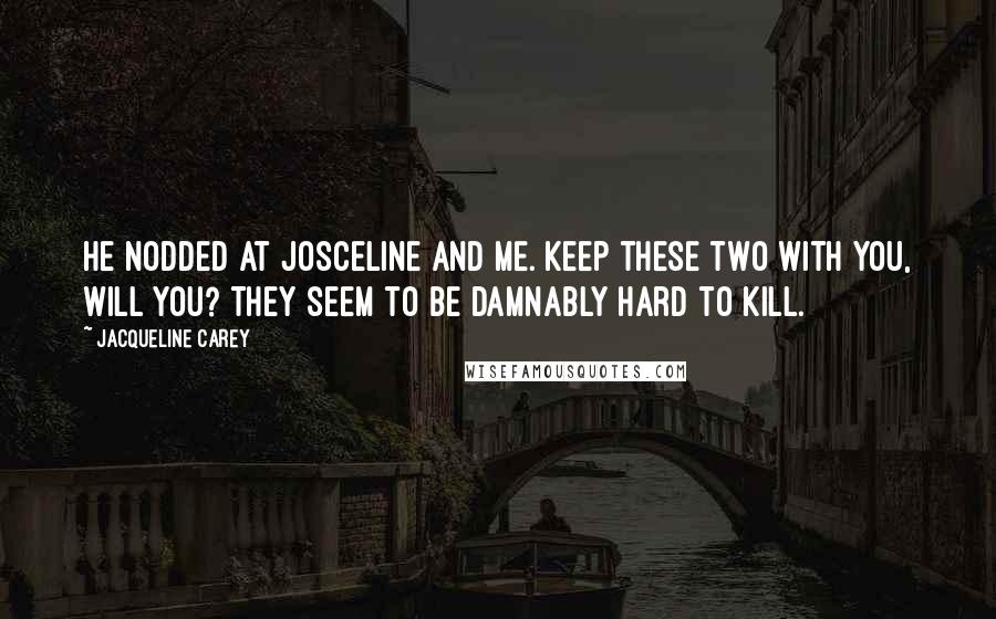 Jacqueline Carey Quotes: He nodded at Josceline and me. Keep these two with you, will you? They seem to be damnably hard to kill.