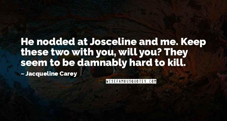 Jacqueline Carey Quotes: He nodded at Josceline and me. Keep these two with you, will you? They seem to be damnably hard to kill.