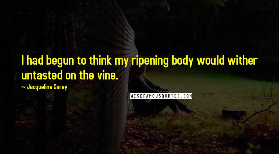 Jacqueline Carey Quotes: I had begun to think my ripening body would wither untasted on the vine.