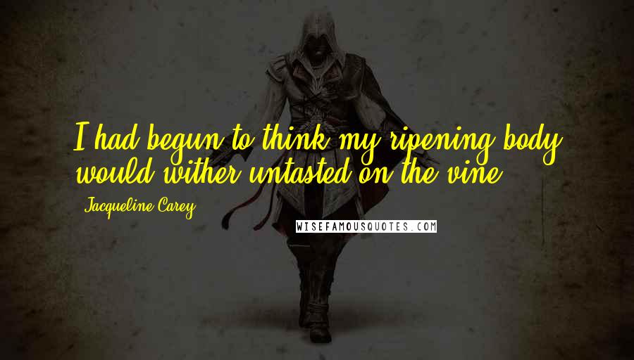 Jacqueline Carey Quotes: I had begun to think my ripening body would wither untasted on the vine.