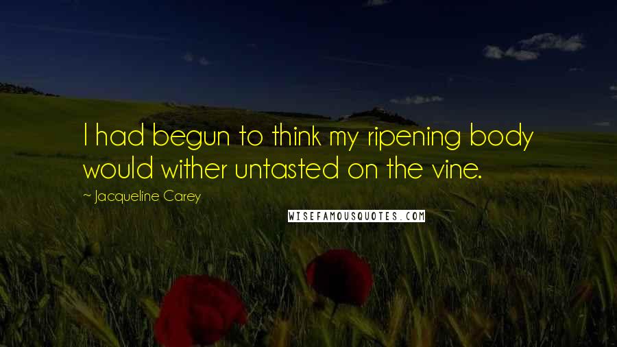 Jacqueline Carey Quotes: I had begun to think my ripening body would wither untasted on the vine.