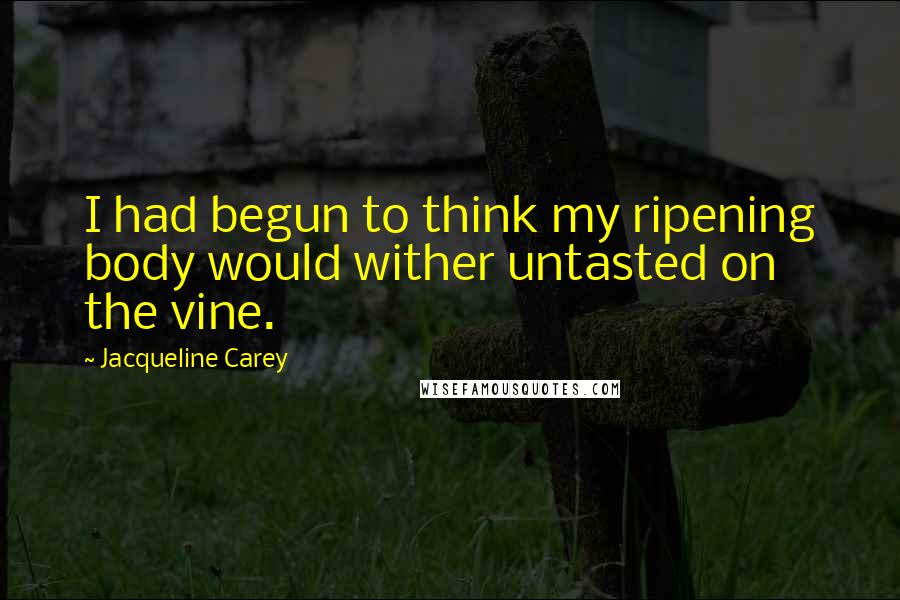 Jacqueline Carey Quotes: I had begun to think my ripening body would wither untasted on the vine.