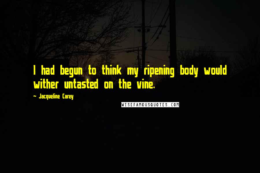 Jacqueline Carey Quotes: I had begun to think my ripening body would wither untasted on the vine.