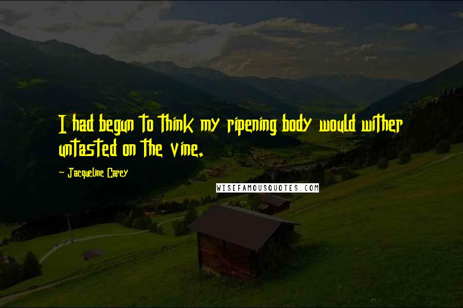 Jacqueline Carey Quotes: I had begun to think my ripening body would wither untasted on the vine.