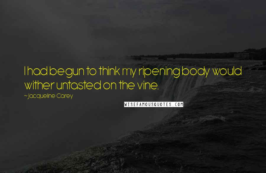 Jacqueline Carey Quotes: I had begun to think my ripening body would wither untasted on the vine.