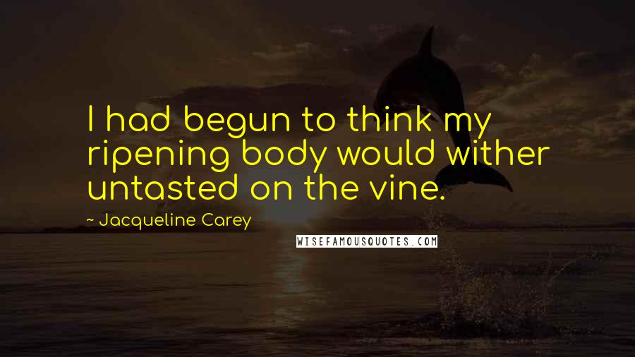 Jacqueline Carey Quotes: I had begun to think my ripening body would wither untasted on the vine.