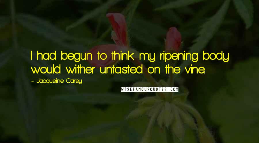 Jacqueline Carey Quotes: I had begun to think my ripening body would wither untasted on the vine.