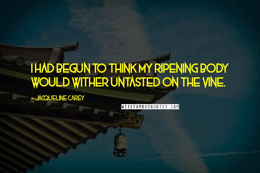 Jacqueline Carey Quotes: I had begun to think my ripening body would wither untasted on the vine.