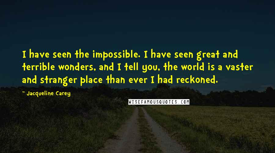 Jacqueline Carey Quotes: I have seen the impossible. I have seen great and terrible wonders, and I tell you, the world is a vaster and stranger place than ever I had reckoned.