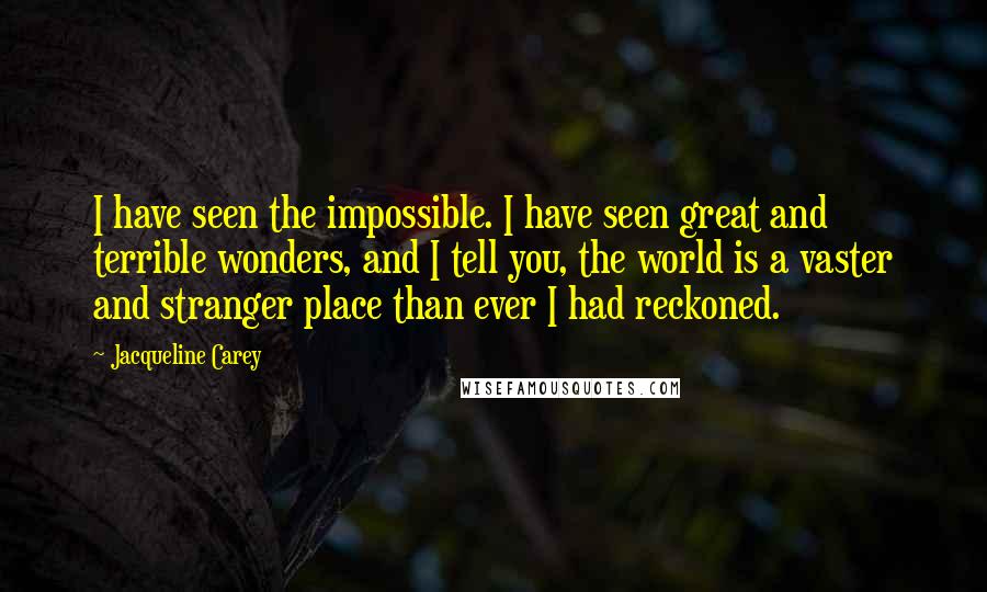 Jacqueline Carey Quotes: I have seen the impossible. I have seen great and terrible wonders, and I tell you, the world is a vaster and stranger place than ever I had reckoned.