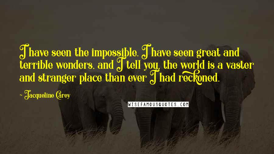 Jacqueline Carey Quotes: I have seen the impossible. I have seen great and terrible wonders, and I tell you, the world is a vaster and stranger place than ever I had reckoned.