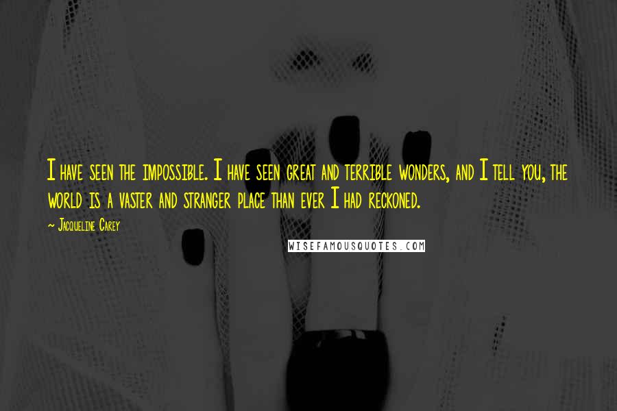 Jacqueline Carey Quotes: I have seen the impossible. I have seen great and terrible wonders, and I tell you, the world is a vaster and stranger place than ever I had reckoned.