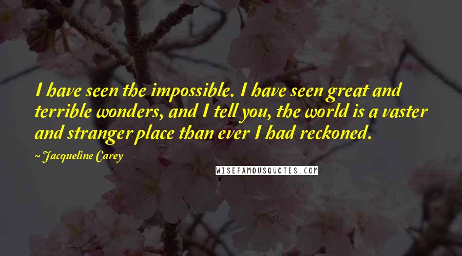 Jacqueline Carey Quotes: I have seen the impossible. I have seen great and terrible wonders, and I tell you, the world is a vaster and stranger place than ever I had reckoned.
