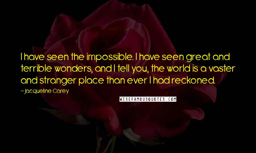 Jacqueline Carey Quotes: I have seen the impossible. I have seen great and terrible wonders, and I tell you, the world is a vaster and stranger place than ever I had reckoned.