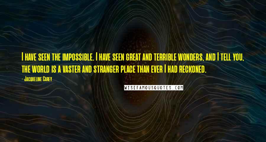 Jacqueline Carey Quotes: I have seen the impossible. I have seen great and terrible wonders, and I tell you, the world is a vaster and stranger place than ever I had reckoned.