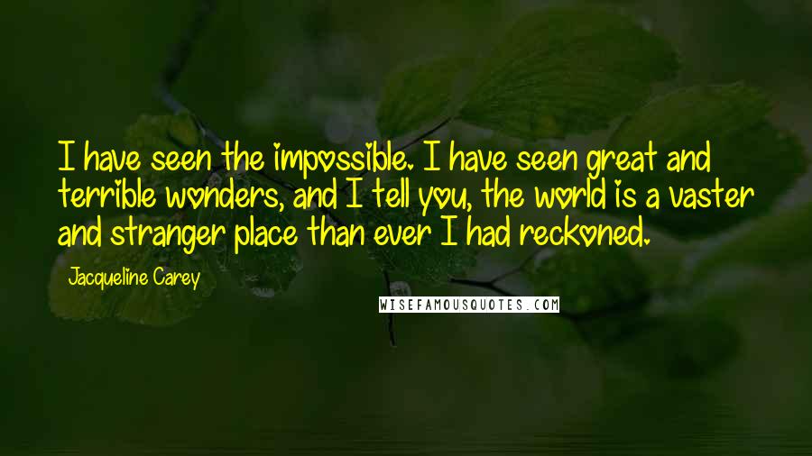 Jacqueline Carey Quotes: I have seen the impossible. I have seen great and terrible wonders, and I tell you, the world is a vaster and stranger place than ever I had reckoned.
