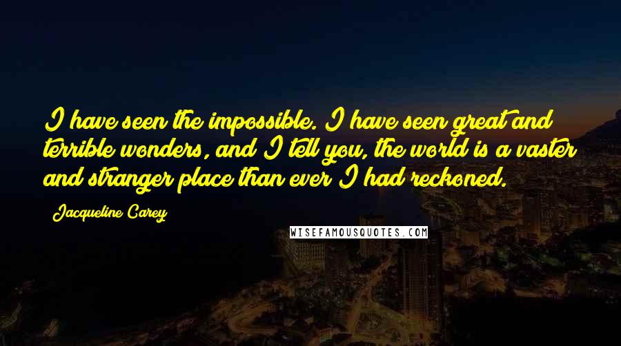 Jacqueline Carey Quotes: I have seen the impossible. I have seen great and terrible wonders, and I tell you, the world is a vaster and stranger place than ever I had reckoned.