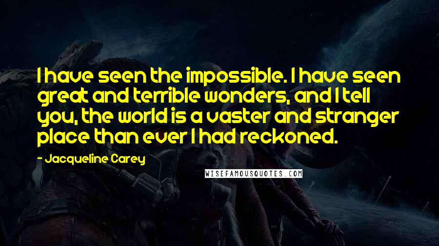 Jacqueline Carey Quotes: I have seen the impossible. I have seen great and terrible wonders, and I tell you, the world is a vaster and stranger place than ever I had reckoned.