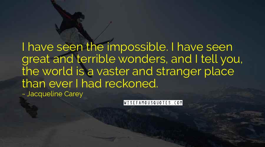 Jacqueline Carey Quotes: I have seen the impossible. I have seen great and terrible wonders, and I tell you, the world is a vaster and stranger place than ever I had reckoned.