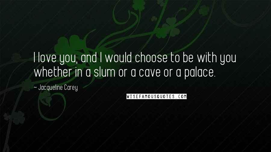 Jacqueline Carey Quotes: I love you, and I would choose to be with you whether in a slum or a cave or a palace.